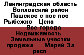 Ленинградская область Волховский район Пашское с/пос пос. Рыбежно › Цена ­ 1 000 000 - Все города Недвижимость » Земельные участки продажа   . Марий Эл респ.